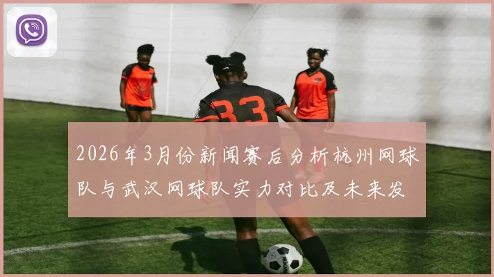 2026年3月份新闻赛后分析杭州网球队与武汉网球队实力对比及未来发展潜力