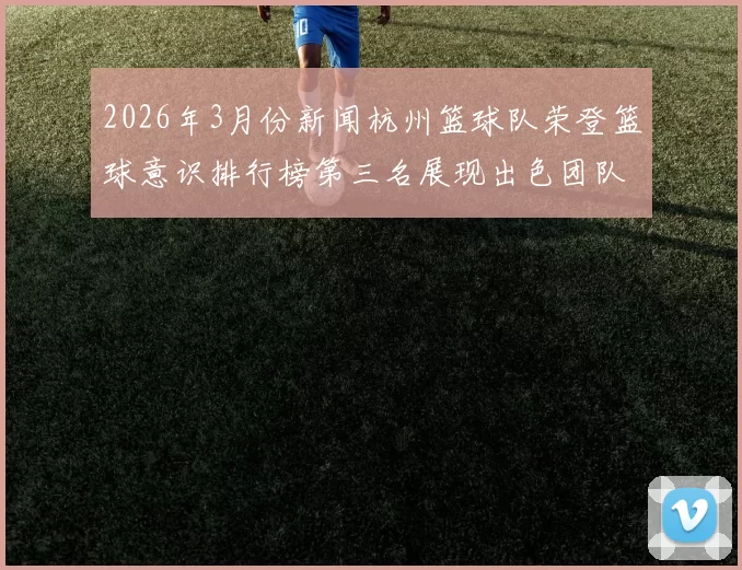 2026年3月份新闻杭州篮球队荣登篮球意识排行榜第三名展现出色团队实力与战术执行力