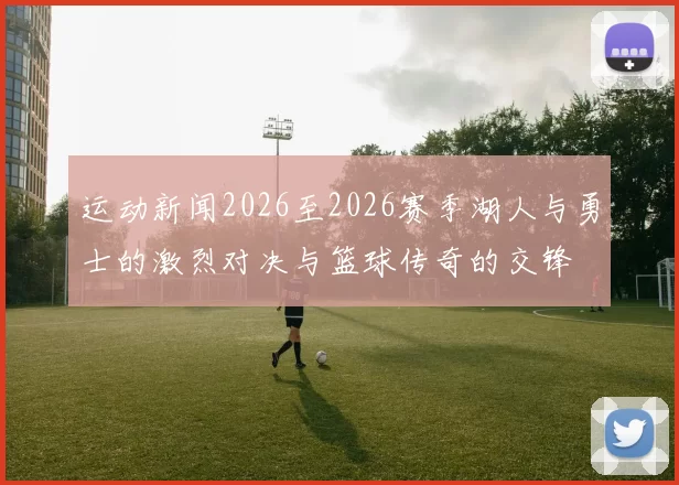 运动新闻2026至2026赛季湖人与勇士的激烈对决与篮球传奇的交锋