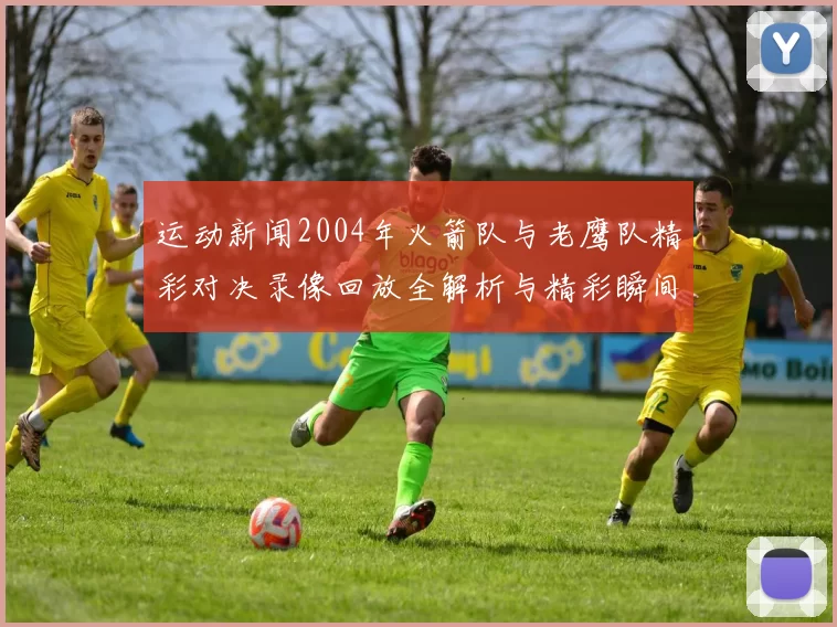 运动新闻2004年火箭队与老鹰队精彩对决录像回放全解析与精彩瞬间分享