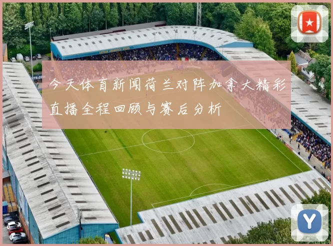 今天体育新闻荷兰对阵加拿大精彩直播全程回顾与赛后分析