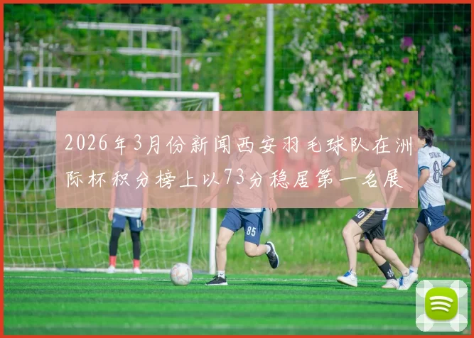 2026年3月份新闻西安羽毛球队在洲际杯积分榜上以73分稳居第一名展现强劲实力